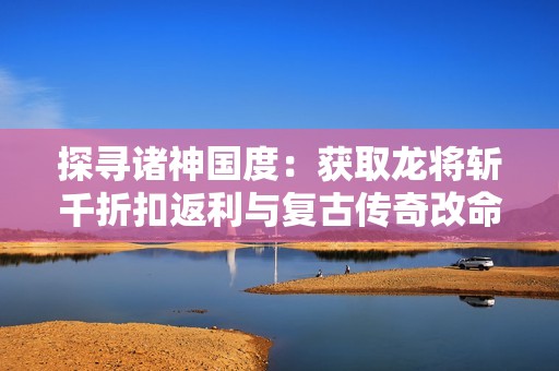 探寻诸神国度：获取龙将斩千折扣返利与复古传奇改命石攻略