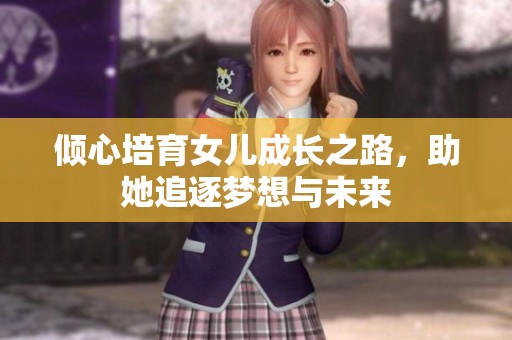 倾心培育女儿成长之路，助她追逐梦想与未来