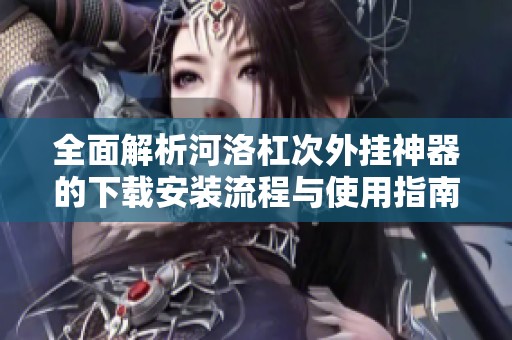 全面解析河洛杠次外挂神器的下载安装流程与使用指南