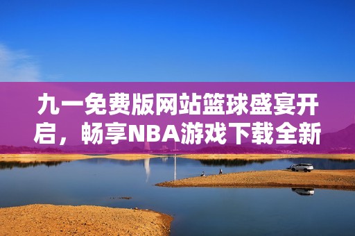 九一免费版网站篮球盛宴开启，畅享NBA游戏下载全新体验
