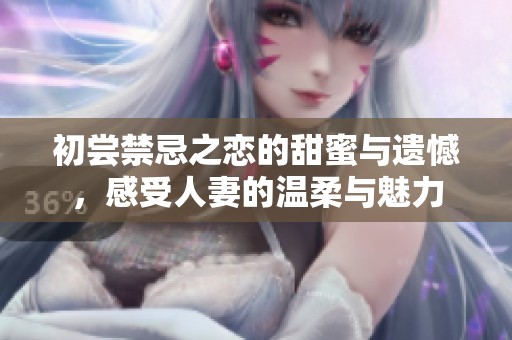 初尝禁忌之恋的甜蜜与遗憾，感受人妻的温柔与魅力