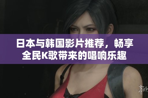 日本与韩国影片推荐，畅享全民K歌带来的唱响乐趣