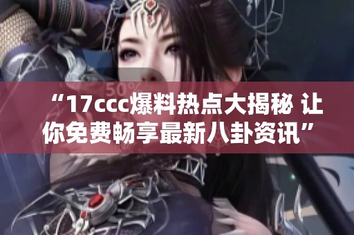 “17ccc爆料热点大揭秘 让你免费畅享最新八卦资讯”