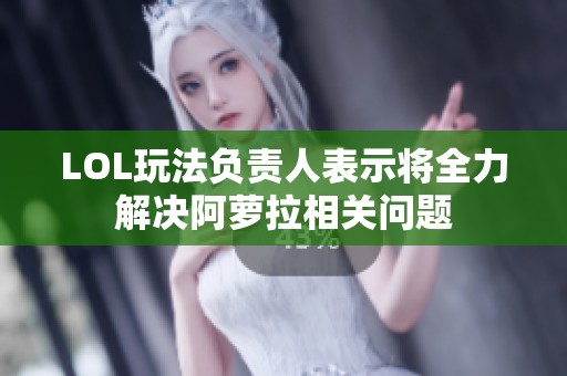 LOL玩法负责人表示将全力解决阿萝拉相关问题