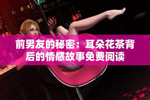 前男友的秘密：耳朵花茶背后的情感故事免费阅读