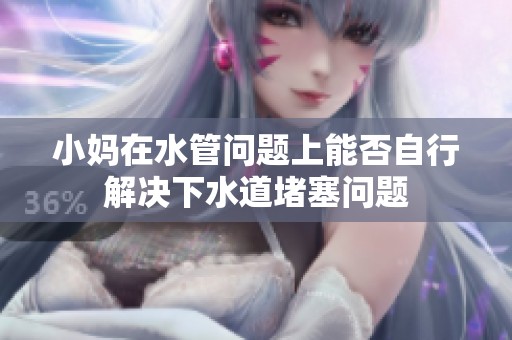 小妈在水管问题上能否自行解决下水道堵塞问题