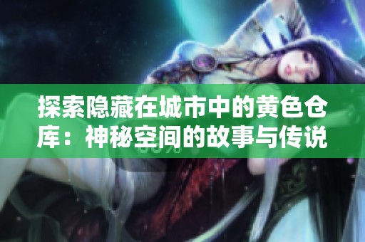 探索隐藏在城市中的黄色仓库：神秘空间的故事与传说