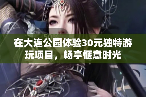 在大连公园体验30元独特游玩项目，畅享惬意时光