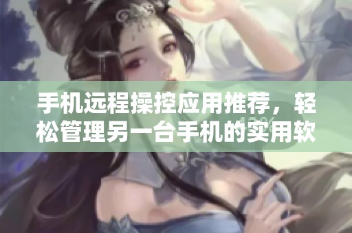 手机远程操控应用推荐，轻松管理另一台手机的实用软件