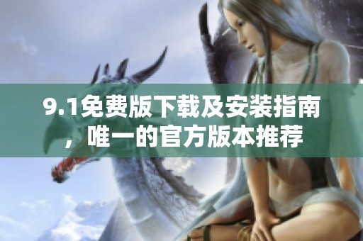 9.1免费版下载及安装指南，唯一的官方版本推荐