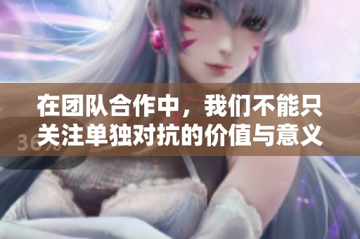 在团队合作中，我们不能只关注单独对抗的价值与意义