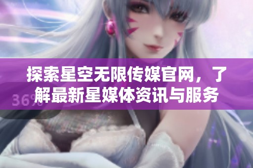 探索星空无限传媒官网，了解最新星媒体资讯与服务