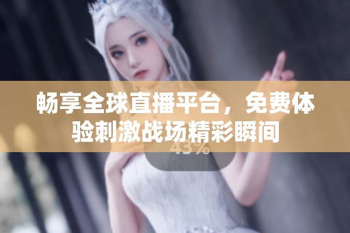 畅享全球直播平台，免费体验刺激战场精彩瞬间