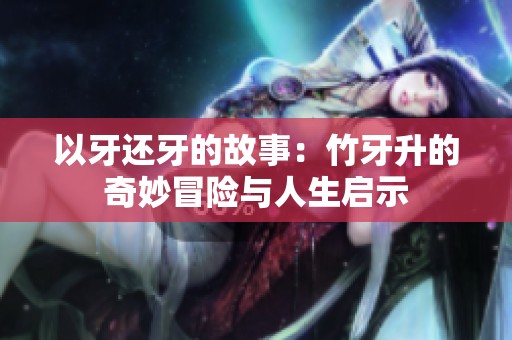 以牙还牙的故事：竹牙升的奇妙冒险与人生启示