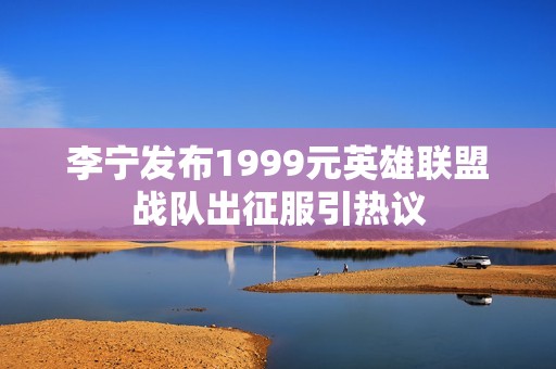 李宁发布1999元英雄联盟战队出征服引热议