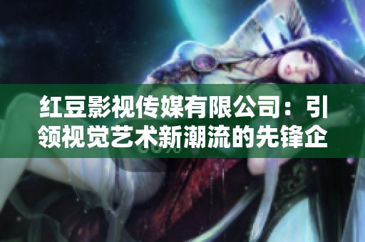 红豆影视传媒有限公司：引领视觉艺术新潮流的先锋企业