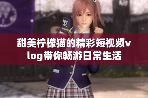 甜美柠檬猫的精彩短视频vlog带你畅游日常生活