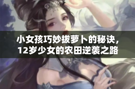 小女孩巧妙拔萝卜的秘诀，12岁少女的农田逆袭之路