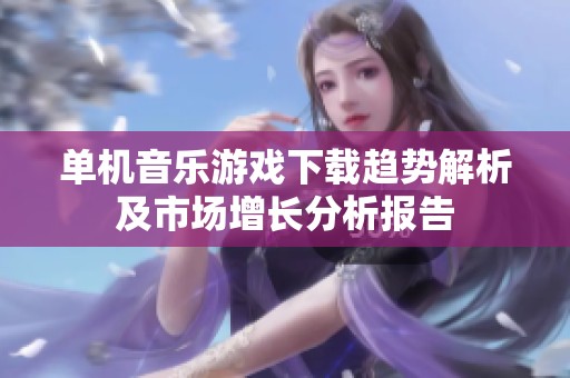 单机音乐游戏下载趋势解析及市场增长分析报告