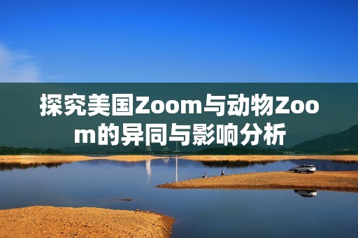 探究美国Zoom与动物Zoom的异同与影响分析