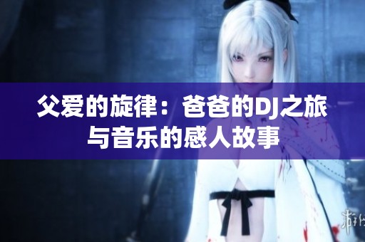 父爱的旋律：爸爸的DJ之旅与音乐的感人故事