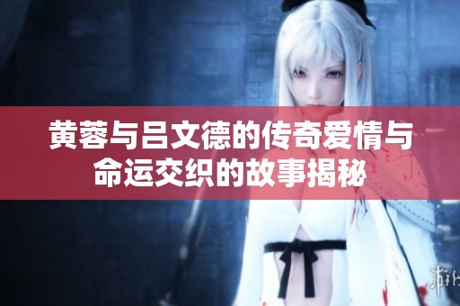 黄蓉与吕文德的传奇爱情与命运交织的故事揭秘