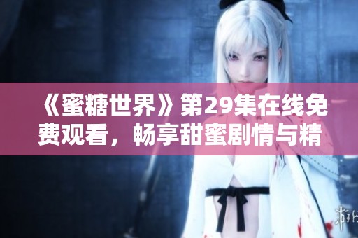 《蜜糖世界》第29集在线免费观看，畅享甜蜜剧情与精彩时刻