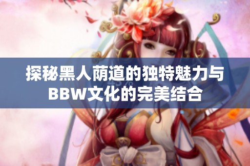 探秘黑人荫道的独特魅力与BBW文化的完美结合