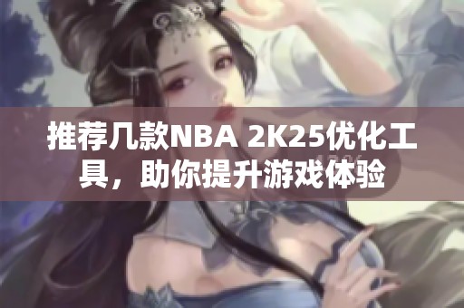 推荐几款NBA 2K25优化工具，助你提升游戏体验