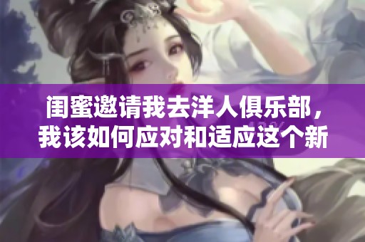 闺蜜邀请我去洋人俱乐部，我该如何应对和适应这个新环境