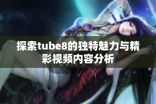 探索tube8的独特魅力与精彩视频内容分析