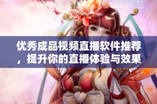 优秀成品视频直播软件推荐，提升你的直播体验与效果