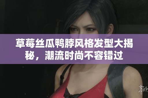 草莓丝瓜鸭脖风格发型大揭秘，潮流时尚不容错过