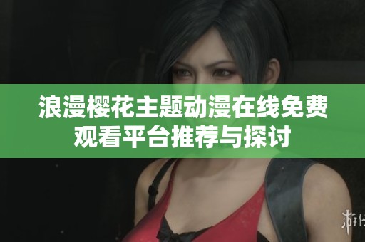 浪漫樱花主题动漫在线免费观看平台推荐与探讨
