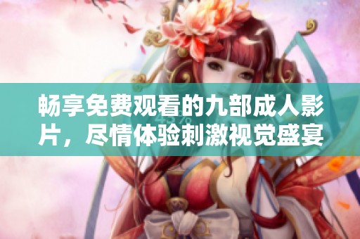 畅享免费观看的九部成人影片，尽情体验刺激视觉盛宴