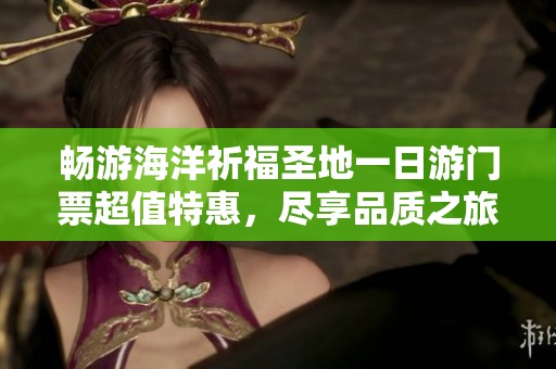 畅游海洋祈福圣地一日游门票超值特惠，尽享品质之旅