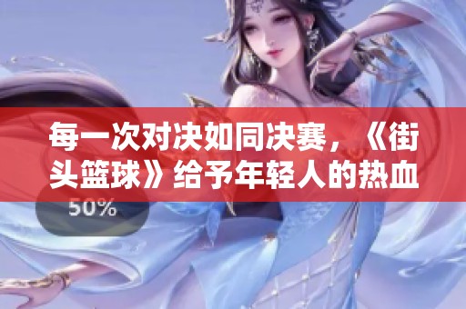 每一次对决如同决赛，《街头篮球》给予年轻人的热血征程
