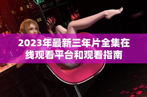 2023年最新三年片全集在线观看平台和观看指南