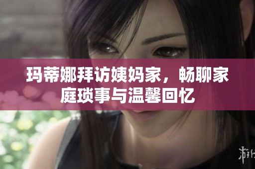 玛蒂娜拜访姨妈家，畅聊家庭琐事与温馨回忆