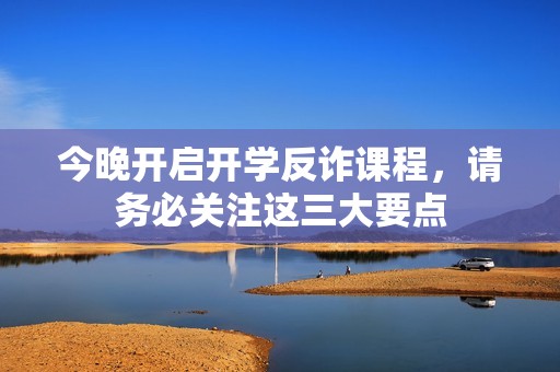 今晚开启开学反诈课程，请务必关注这三大要点