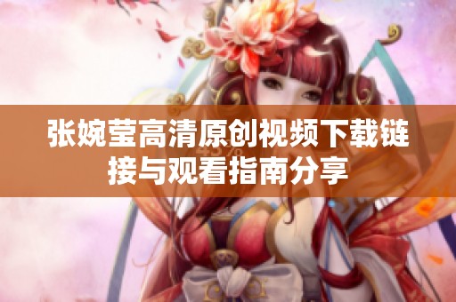 张婉莹高清原创视频下载链接与观看指南分享