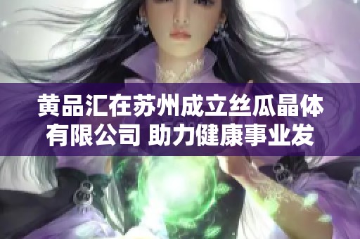 黄品汇在苏州成立丝瓜晶体有限公司 助力健康事业发展