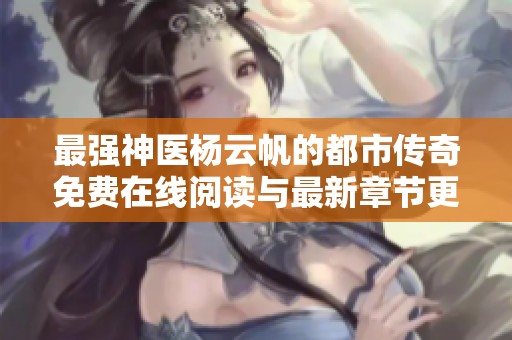最强神医杨云帆的都市传奇免费在线阅读与最新章节更新