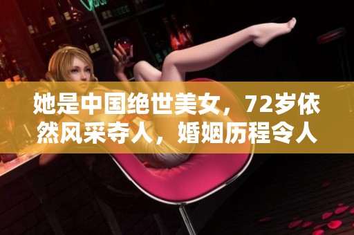 她是中国绝世美女，72岁依然风采夺人，婚姻历程令人钦佩