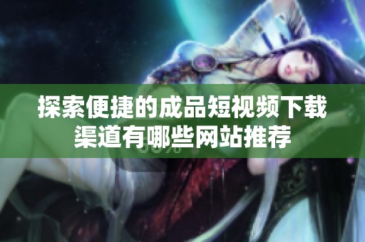 探索便捷的成品短视频下载渠道有哪些网站推荐