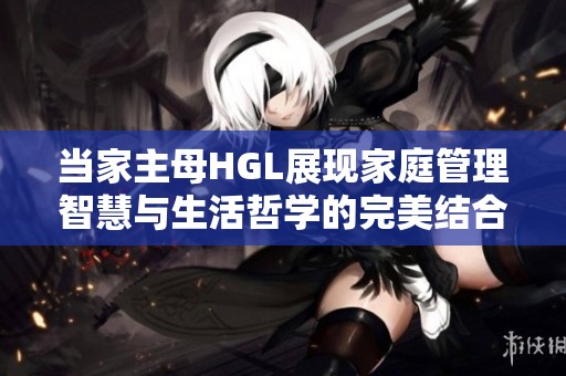 当家主母HGL展现家庭管理智慧与生活哲学的完美结合