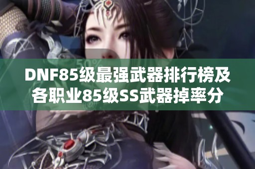DNF85级最强武器排行榜及各职业85级SS武器掉率分析