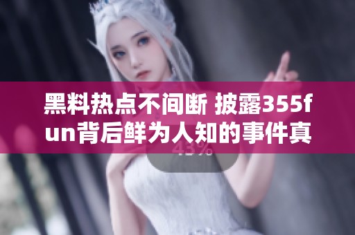 黑料热点不间断 披露355fun背后鲜为人知的事件真相