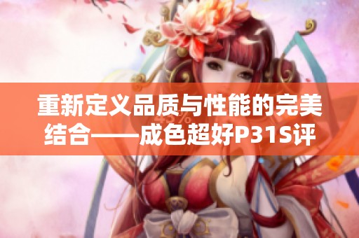 重新定义品质与性能的完美结合——成色超好P31S评测