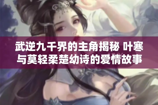 武逆九千界的主角揭秘 叶寒与莫轻柔楚幼诗的爱情故事